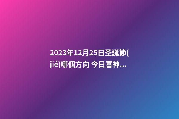 2023年12月25日圣誕節(jié)哪個方向 今日喜神查詢